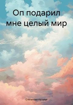 Обложка книги «Оп подарил мне целый мир» — Наталья Степанова