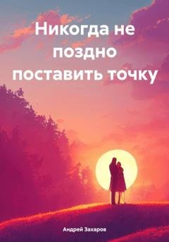 Обложка книги «Никогда не поздно поставить точку» — Андрей Захаров