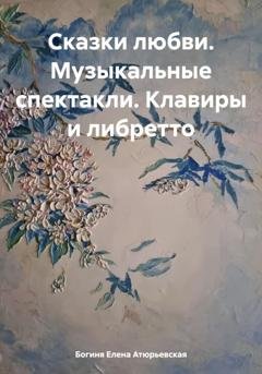 Обложка книги «Сказки любви. Музыкальные спектакли. Клавиры и либретто» — Богиня Елена Атюрьевская