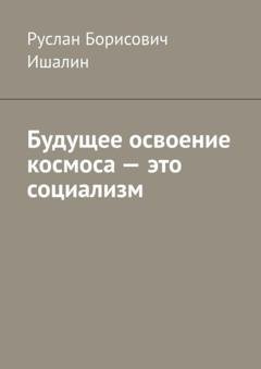 Обложка книги «Будущее освоение космоса – это социализм» — Руслан Борисович Ишалин