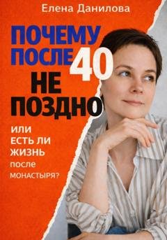 Обложка книги «Почему после 40-ка не поздно! И есть ли жизнь после монастыря?» — Елена Данилова