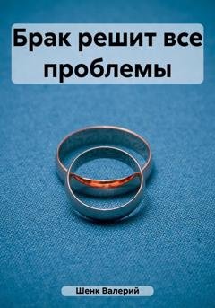 Обложка книги «Брак решит все проблемы» — Валерий Викторович Шенк
