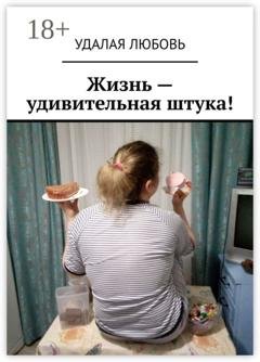 Обложка книги «Жизнь – удивительная штука!» — Удалая Любовь