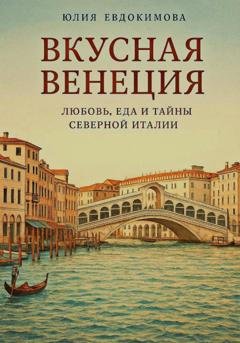 Обложка книги «Вкусная Венеция. Любовь, еда и тайны Северной Италии» — Юлия Евдокимова