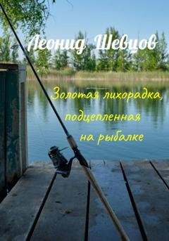 Обложка книги «Золотая лихорадка, подцепленная на рыбалке» — Леонид Шевцов