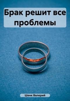 Обложка книги «Брак решит все проблемы» — Валерий Викторович Шенк