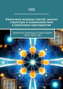 Обложка книги «Квантовая матрица связей: анализ структуры и взаимодействия в квантовом пространстве. Формула матрицы в квантовом пространстве» — ИВВ