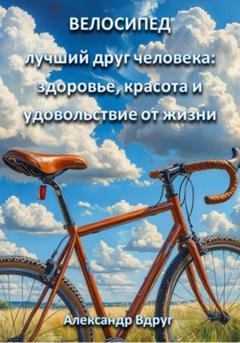 Обложка книги «Велосипед – лучший друг человека: здоровье, красота и удовольствие от жизни» — Александр Вдруг