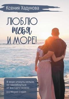 Обложка книги «Люблю тебя и море!» — Ксения Александровна Хадунова
