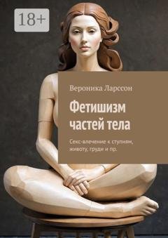 Обложка книги «Фетишизм частей тела. Секс-влечение к ступням, животу, груди и пр.» — Вероника Ларссон