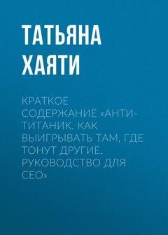Обложка книги «Краткое содержание «Анти-Титаник. Как выигрывать там, где тонут другие. Руководство для CEO»» — Татьяна Хаяти