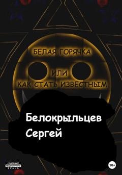 Обложка книги «Белая горячка, или как стать известным» — Сергей Валерьевич Белокрыльцев