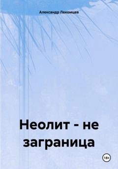 Обложка книги «Неолит – не заграница» — Александр Николаевич Лекомцев