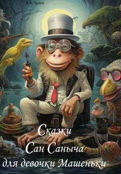 Обложка книги «Сказки Сан Саныча для девочки Машеньки» — Чулок Александрович Александр