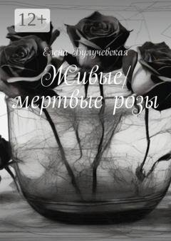 Обложка книги «Живые/мертвые розы» — Елена Булучевская