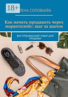 Обложка книги «Как начать продавать через маркетплейс: шаг за шагом. Востребованный товар для продажи» — Елена Соловьева