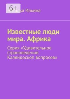 Обложка книги «Известные люди мира. Африка. Серия «Удивительное страноведение. Калейдоскоп вопросов»» — Наталья Ильина