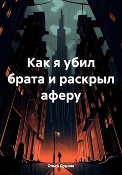 Обложка книги «Как я убил брата и раскрыл аферу» — Ольга Дудина