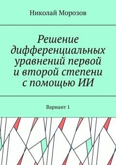 Обложка книги «Решение дифференциальных уравнений первой и второй степени с помощью ИИ. Вариант 1» — Николай Морозов