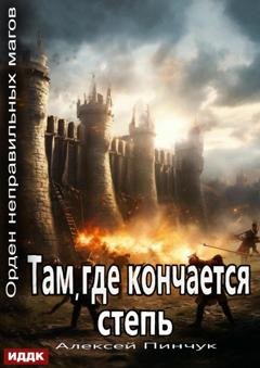 Обложка книги «Орден неправильных магов. Книга 4. Там, где кончается степь» — Алексей Владимирович Пинчук