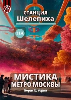 Обложка книги «Станция Шелепиха 11А. Мистика метро Москвы» — Борис Шабрин