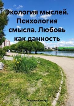 Обложка книги «Экология мыслей. Психология смысла. Любовь как данность» — Людмила Каткова