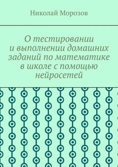 Обложка книги «О тестировании и выполнении домашних заданий по математике в школе с помощью нейросетей» — Николай Петрович Морозов