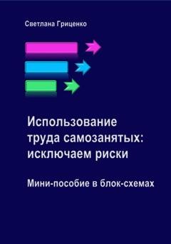 Обложка книги «Использование труда самозанятых: исключаем риски. Мини-пособие в блок-схемах» — Светлана Гриценко