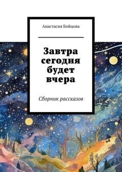 Обложка книги «Завтра сегодня будет вчера. Сборник рассказов» — Анастасия Бойцова