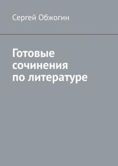 Обложка книги «Готовые сочинения по литературе» — Сергей Обжогин