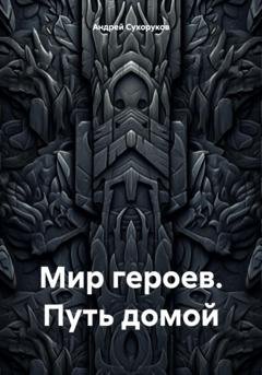 Обложка книги «Мир героев. Путь домой» — Андрей Сухоруков