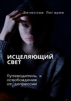 Обложка книги «Исцеляющий свет. Путеводитель к освобождению от депрессии» — Вячеслав Пигарев