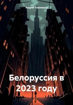 Обложка книги «Белоруссия в 2023 году» — Андрей Тихомиров