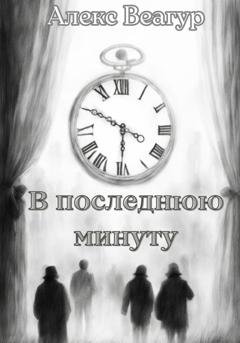 Обложка книги «В последнюю минуту» — Алекс Веагур