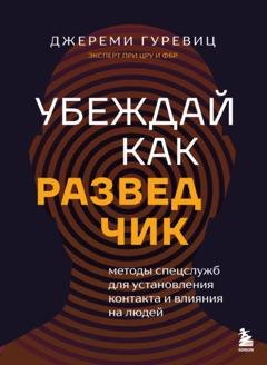 Обложка книги «Убеждай как разведчик. Методы спецслужб для установления контакта и влияния на людей» — Джереми Гуревиц