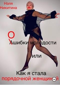 Обложка книги «Ошибки молодости, или Как я стала порядочной женщиной» — Нэля Никитина