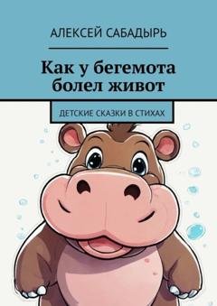 Обложка книги «Как у бегемота болел живот. Детские сказки в стихах» — Алексей Сабадырь
