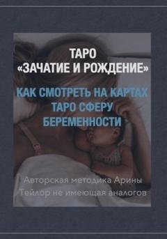 Обложка книги «Таро «Зачатие и Рождение». Как на картах смотреть сфера беременности. Авторская методика Арины Тейлор не имеющая аналогов.» — Арина Тейлор