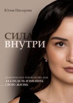 Обложка книги «Сила внутри. Практическое руководство, как за 6 недель изменить свою жизнь» — Юлия Насырова