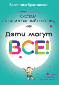 Обложка книги «Система «Организованный ребенок», или Дети могут все!» — Валентина Красникова