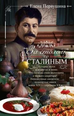 Обложка книги «За столом со Сталиным. История эпохи в рецептах и меню.Что было на столе колхозника и первого секретаря? Неподкупные свидетели: кулинарные книги конца XIX – середины XX в.» — Елена Первушина