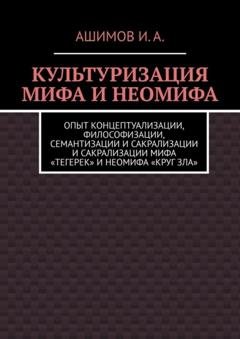 Обложка книги «Культуризация мифа и неомифа. Опыт концептуализации, философизации, семантизации и сакрализации мифа «Тегерек» и неомифа «Круг Зла»» — Ашимов И.А.
