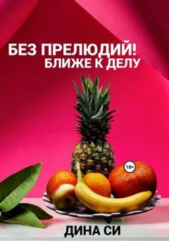 Обложка книги «Без прелюдий! Ближе к делу» — Дина Си