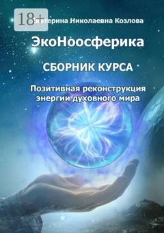 Обложка книги «ЭкоНоосферика. Сборник курса. Позитивная реконструкция энергии духовного мира» — Екатерина Николаевна Козлова