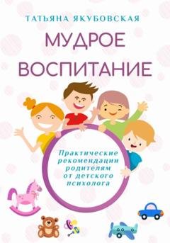 Обложка книги «Мудрое воспитание. Практические рекомендации родителям от детского психолога» — Татьяна Якубовская