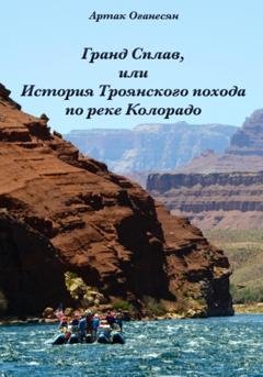 Обложка книги «Гранд Сплав, или История Троянского похода по реке Колорадо» — Артак Оганесян