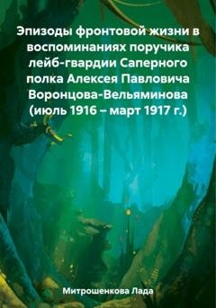 Обложка книги «Эпизоды фронтовой жизни в воспоминаниях поручика лейб-гвардии Саперного полка Алексея Павловича Воронцова-Вельяминова (июль 1916 – март 1917 г.)» — Лада Вадимовна Митрошенкова