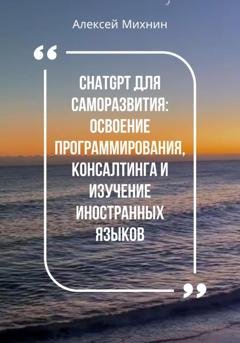 Обложка книги «ChatGPT для саморазвития: Освоения программирования, консалтинга и изучения иностранных языков» — Алексей Михнин