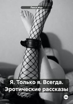 Обложка книги «Я. Только я. Всегда. Эротические рассказы» — Лекса Мур