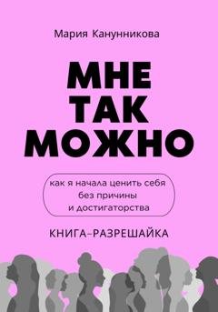 Обложка книги «Мне так можно. Как я начала ценить себя без причины и достигаторства» — Мария Канунникова